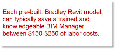 Each pre-built, Bradley Revit model, can typically save a trained and knowledgeable BIM Manager between $150-$250 of labor costs.